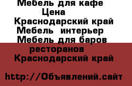 Мебель для кафе › Цена ­ 1 - Краснодарский край Мебель, интерьер » Мебель для баров, ресторанов   . Краснодарский край